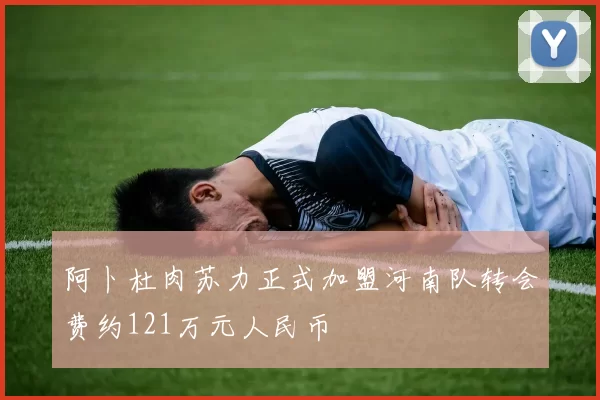 阿卜杜肉苏力正式加盟河南队转会费约121万元人民币