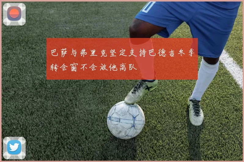 巴萨与弗里克坚定支持巴德吉冬季转会窗不会放他离队