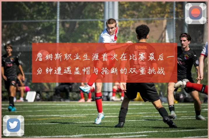 詹姆斯职业生涯首次在比赛最后一分钟遭遇盖帽与抢断的双重挑战