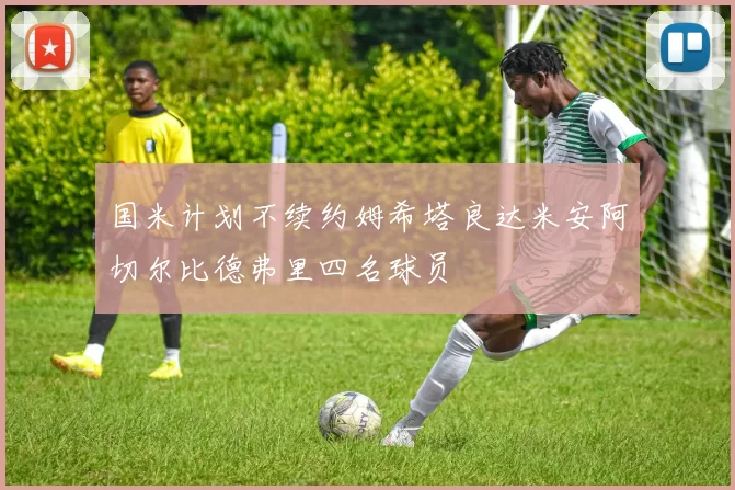 国米计划不续约姆希塔良达米安阿切尔比德弗里四名球员