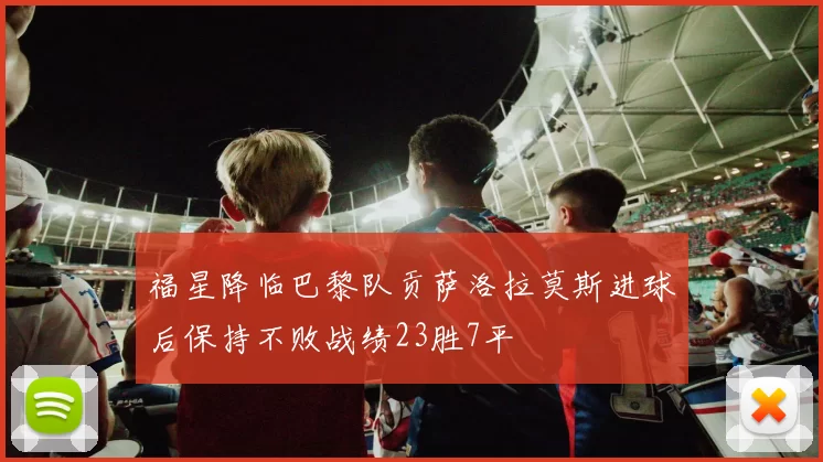 福星降临巴黎队贡萨洛拉莫斯进球后保持不败战绩23胜7平