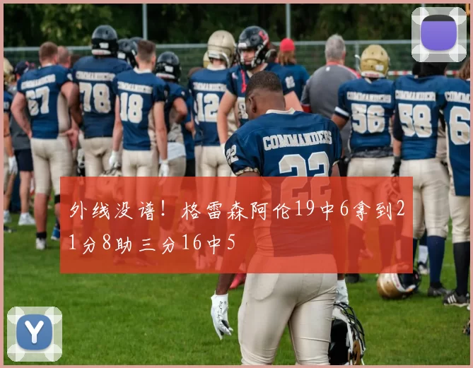 外线没谱！格雷森阿伦19中6拿到21分8助三分16中5