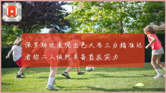 保罗助攻表现出色大洛三分精准记者称二人依然具备首发实力