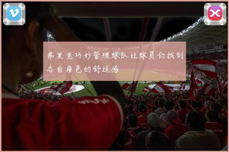 弗里克巧妙管理球队让球员们找到各自角色的舒适感