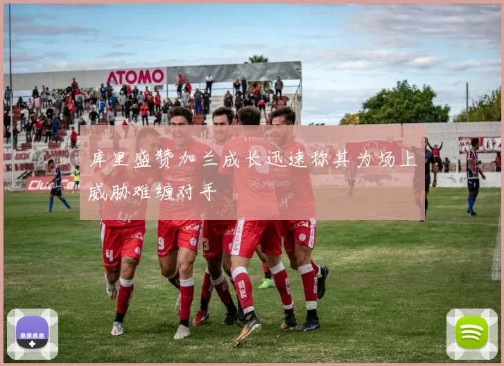 库里盛赞加兰成长迅速称其为场上威胁难缠对手