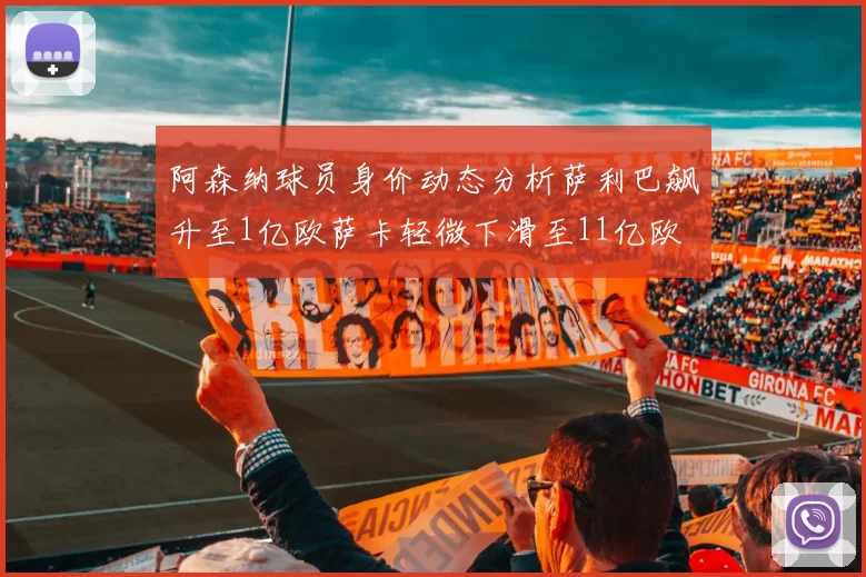 阿森纳球员身价动态分析萨利巴飙升至1亿欧萨卡轻微下滑至11亿欧